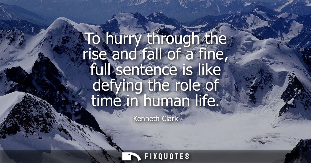 To hurry through the rise and fall of a fine, full sentence is like defying the role of time in human life