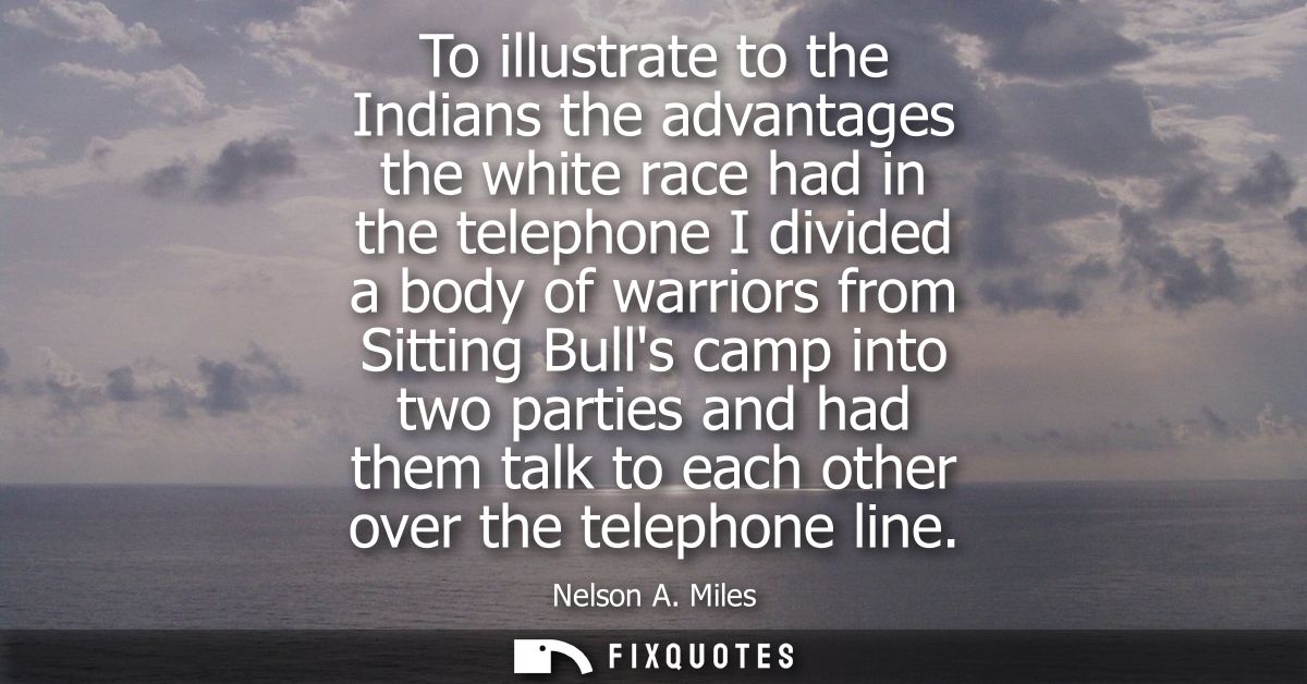 To illustrate to the Indians the advantages the white race had in the telephone I divided a body of warriors from Sittin