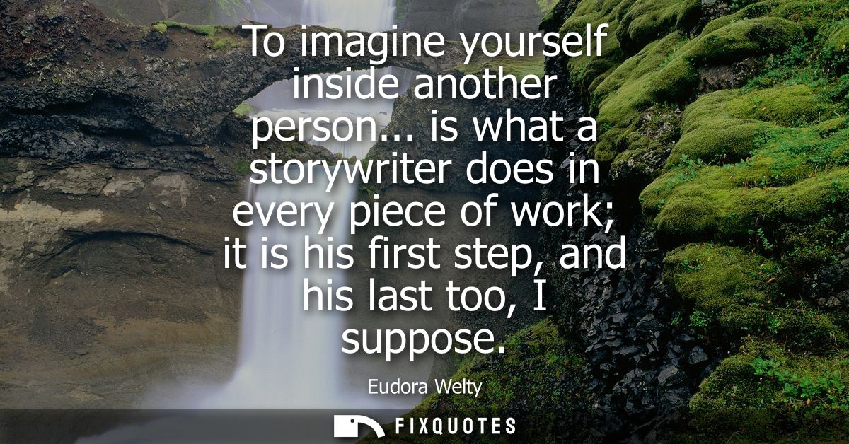 To imagine yourself inside another person... is what a storywriter does in every piece of work it is his first step, and
