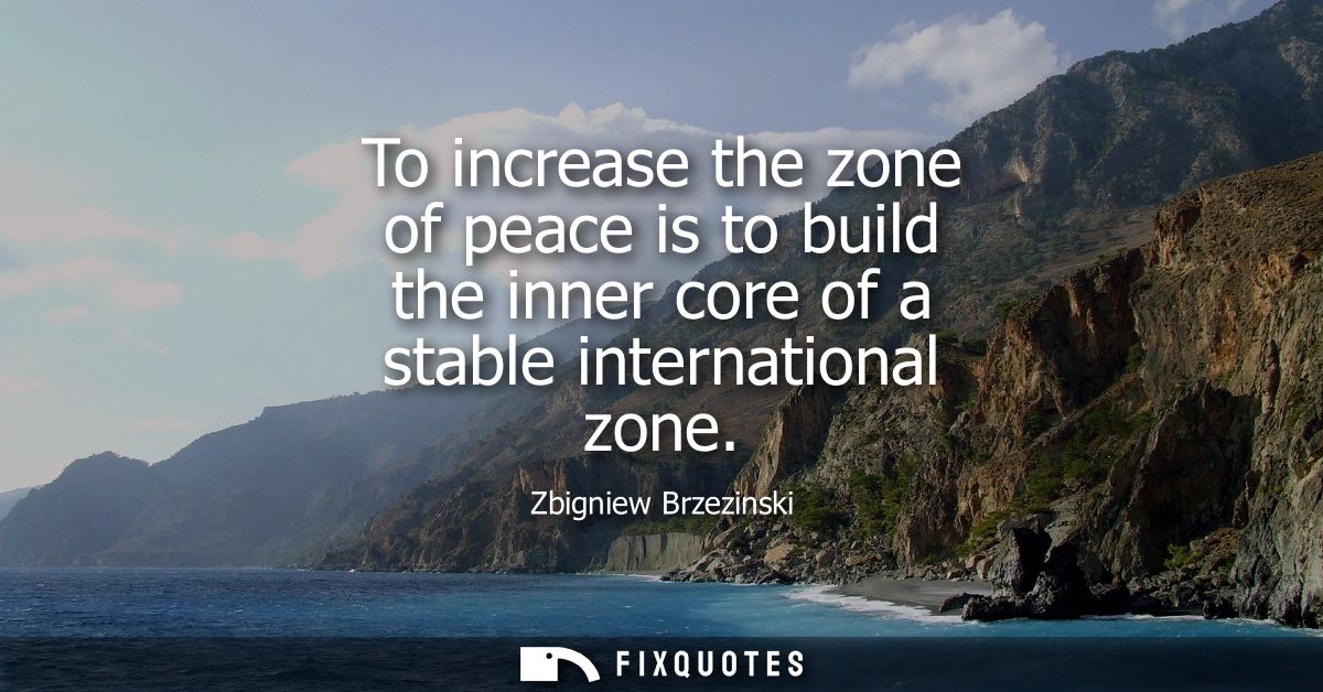 To increase the zone of peace is to build the inner core of a stable international zone