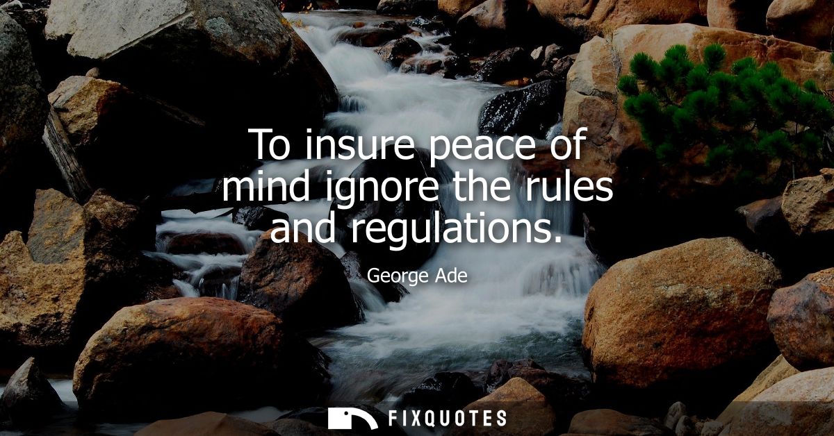 To insure peace of mind ignore the rules and regulations