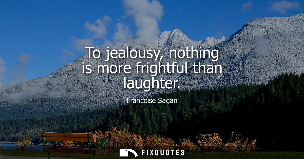 To jealousy, nothing is more frightful than laughter
