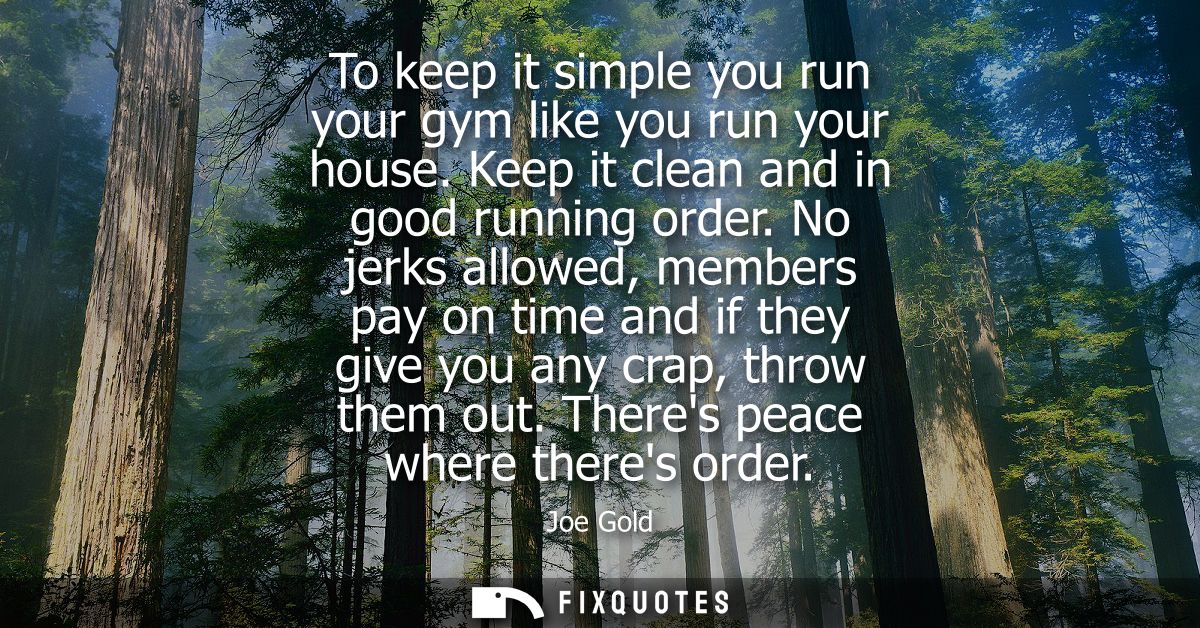 To keep it simple you run your gym like you run your house. Keep it clean and in good running order. No jerks allowed, m