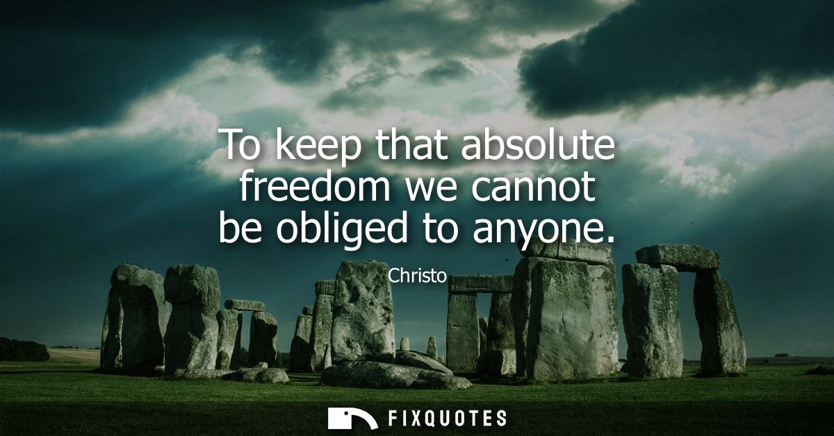 To keep that absolute freedom we cannot be obliged to anyone