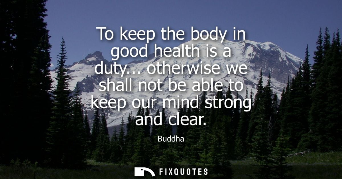 To keep the body in good health is a duty... otherwise we shall not be able to keep our mind strong and clear - Buddha
