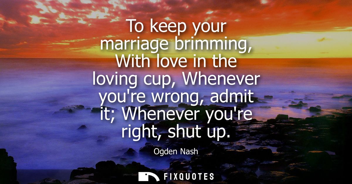 To keep your marriage brimming, With love in the loving cup, Whenever youre wrong, admit it Whenever youre right, shut u