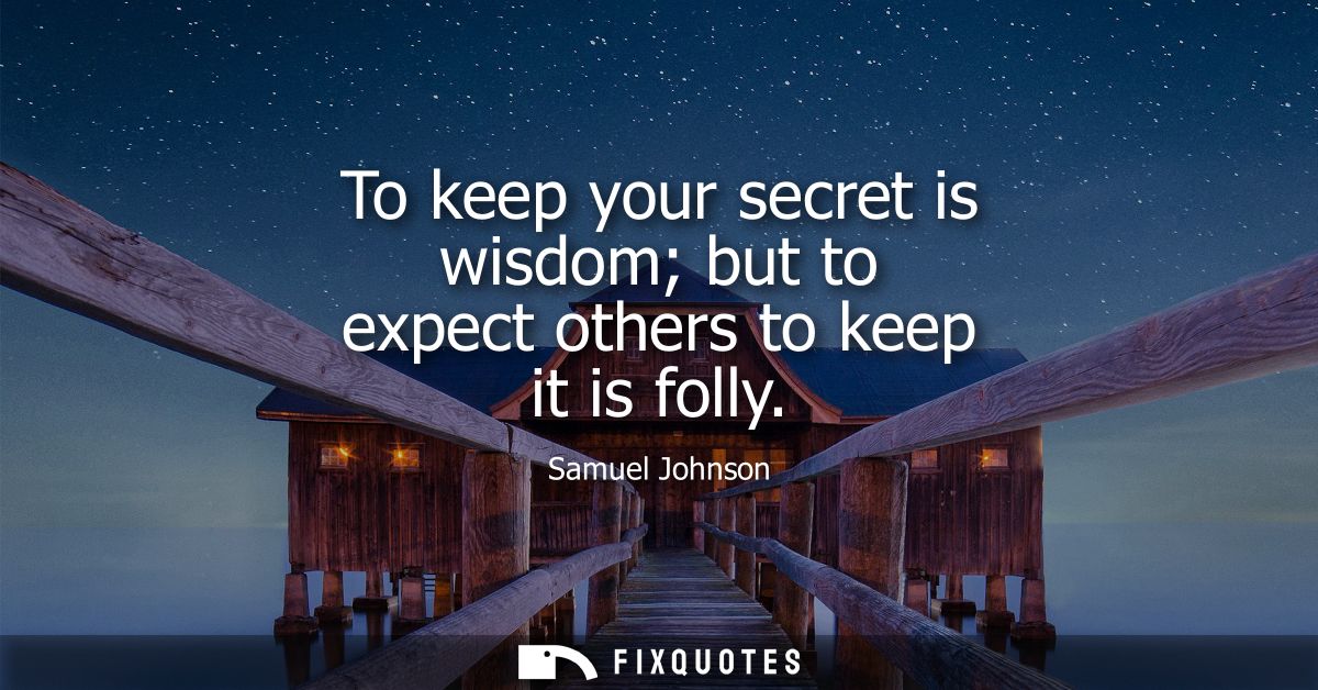 To keep your secret is wisdom but to expect others to keep it is folly - Samuel Johnson