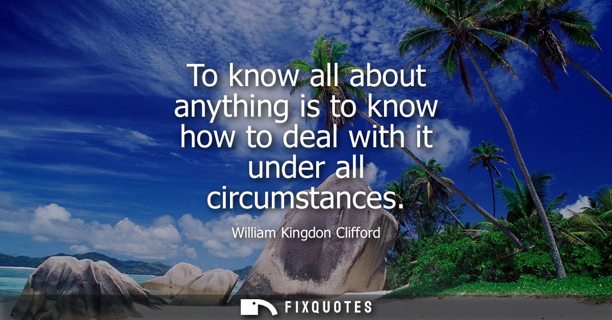 To know all about anything is to know how to deal with it under all circumstances