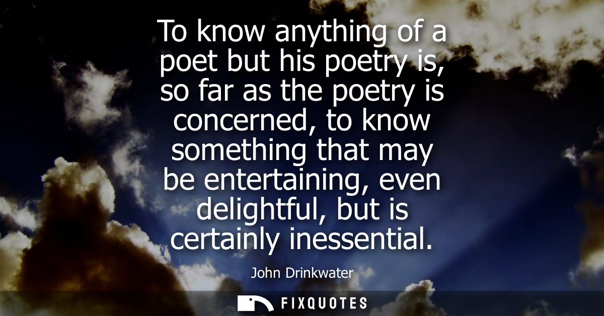 To know anything of a poet but his poetry is, so far as the poetry is concerned, to know something that may be entertain