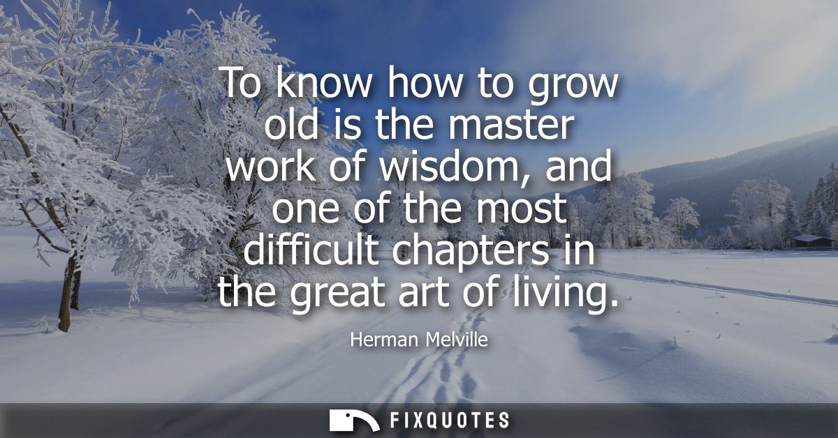 To know how to grow old is the master work of wisdom, and one of the most difficult chapters in the great art of living