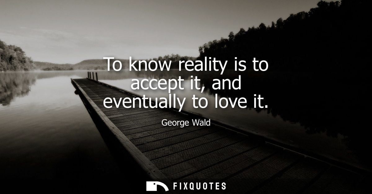To know reality is to accept it, and eventually to love it
