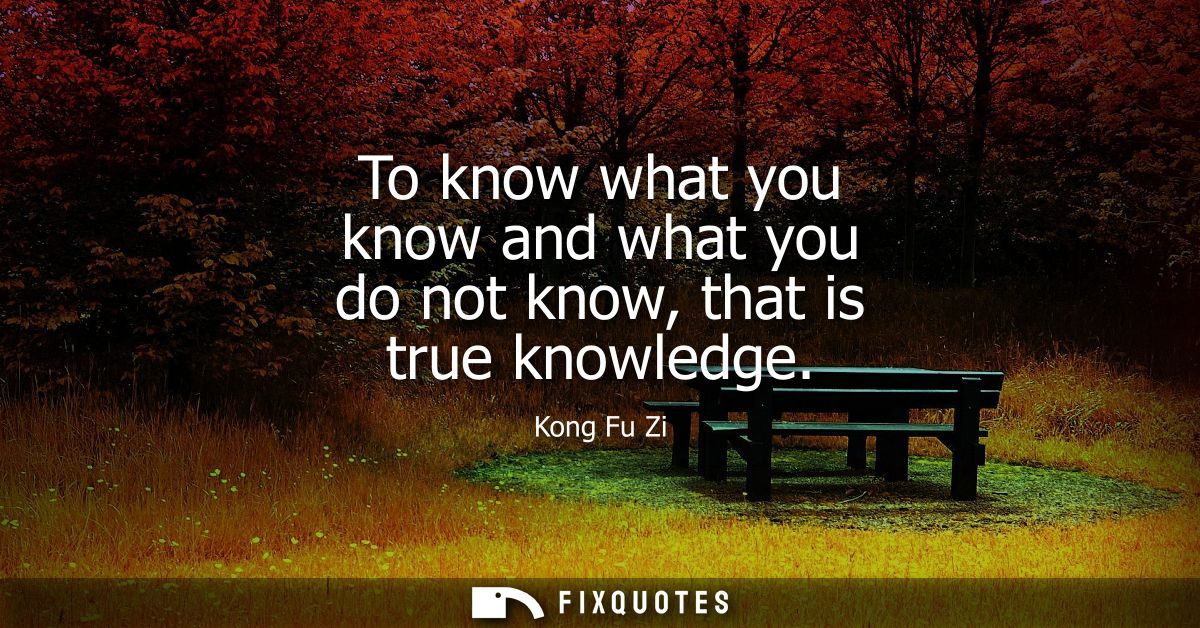 To know what you know and what you do not know, that is true knowledge