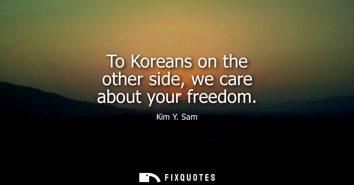 To Koreans on the other side, we care about your freedom