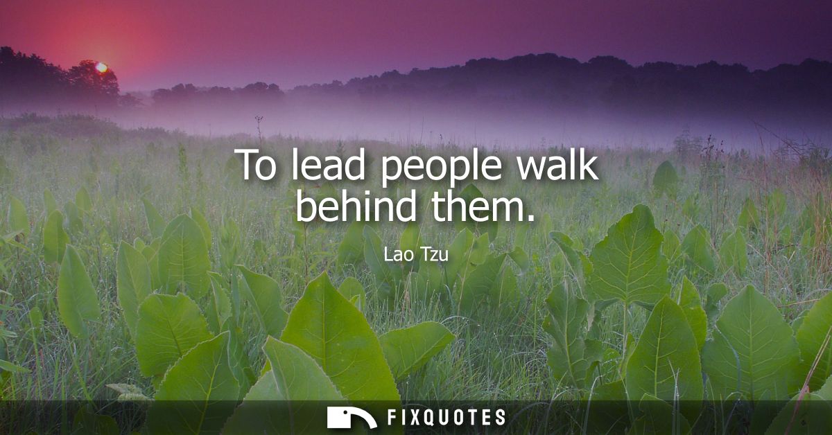 To lead people walk behind them - Lao Tzu