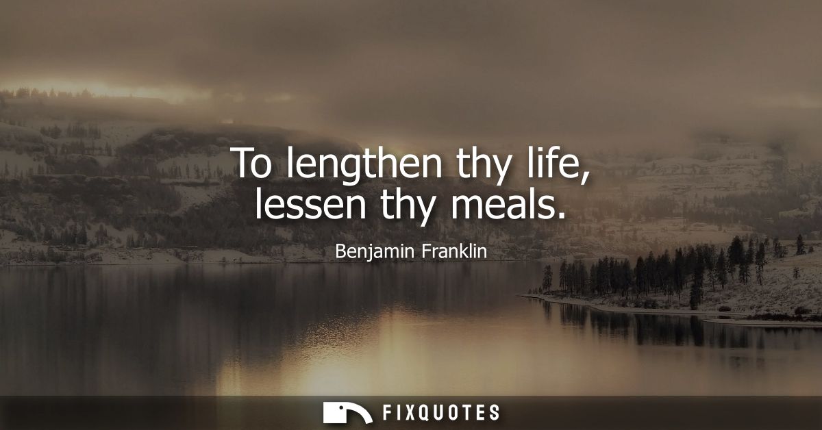 To lengthen thy life, lessen thy meals