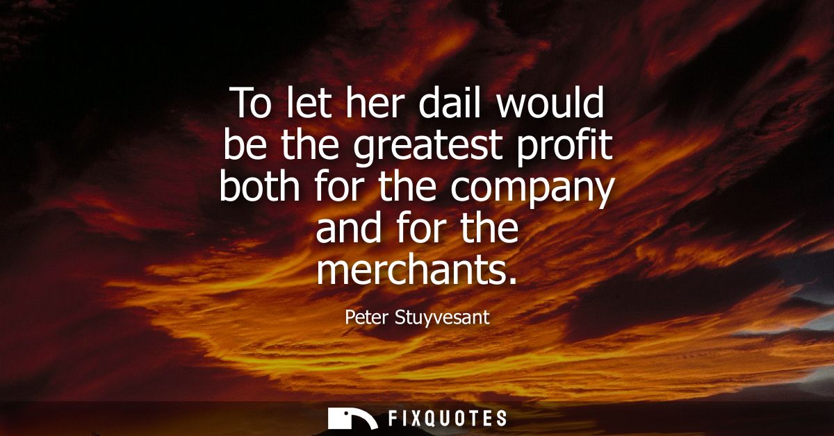 To let her dail would be the greatest profit both for the company and for the merchants