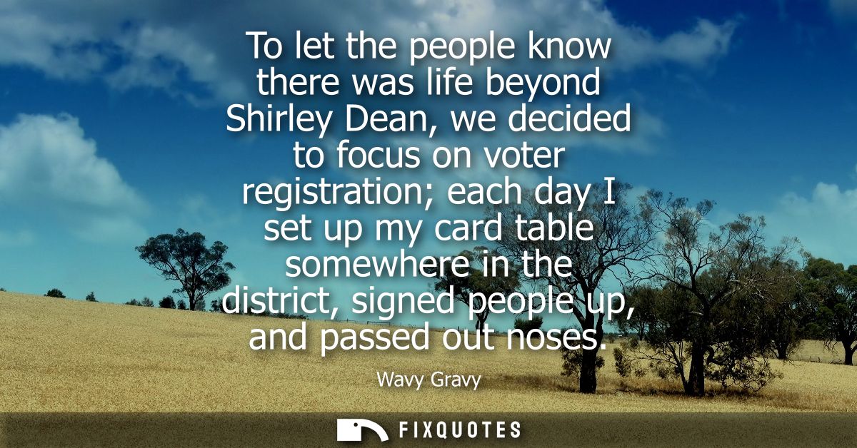 To let the people know there was life beyond Shirley Dean, we decided to focus on voter registration each day I set up m