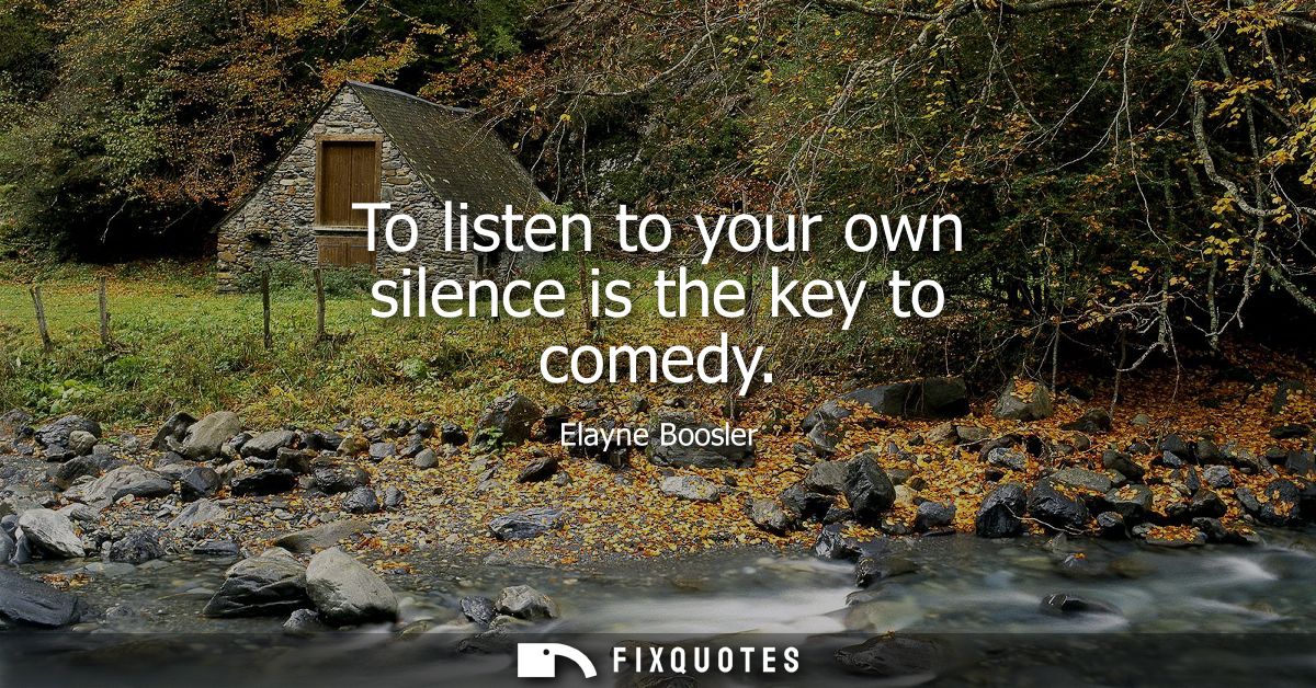 To listen to your own silence is the key to comedy