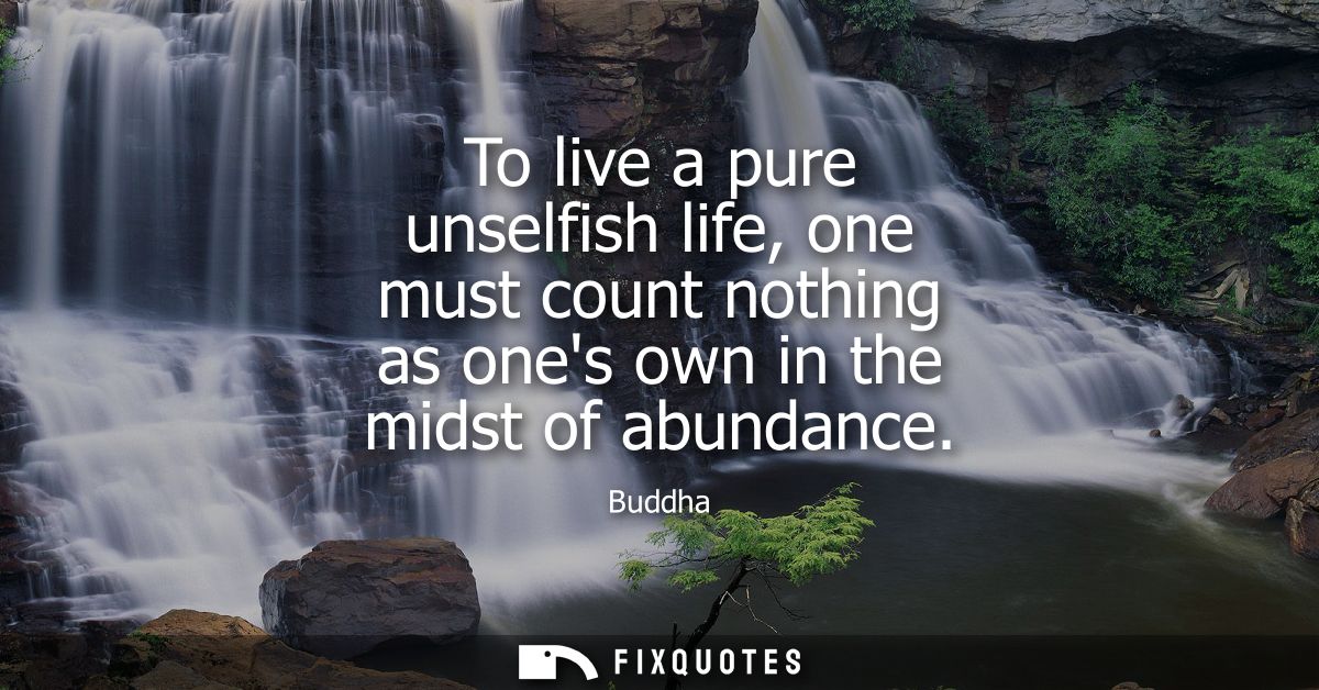 To live a pure unselfish life, one must count nothing as ones own in the midst of abundance - Buddha
