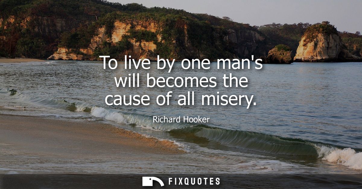 To live by one mans will becomes the cause of all misery