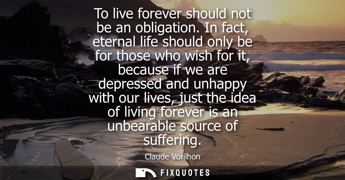To live forever should not be an obligation. In fact, eternal life should only be for those who wish for it, because if 