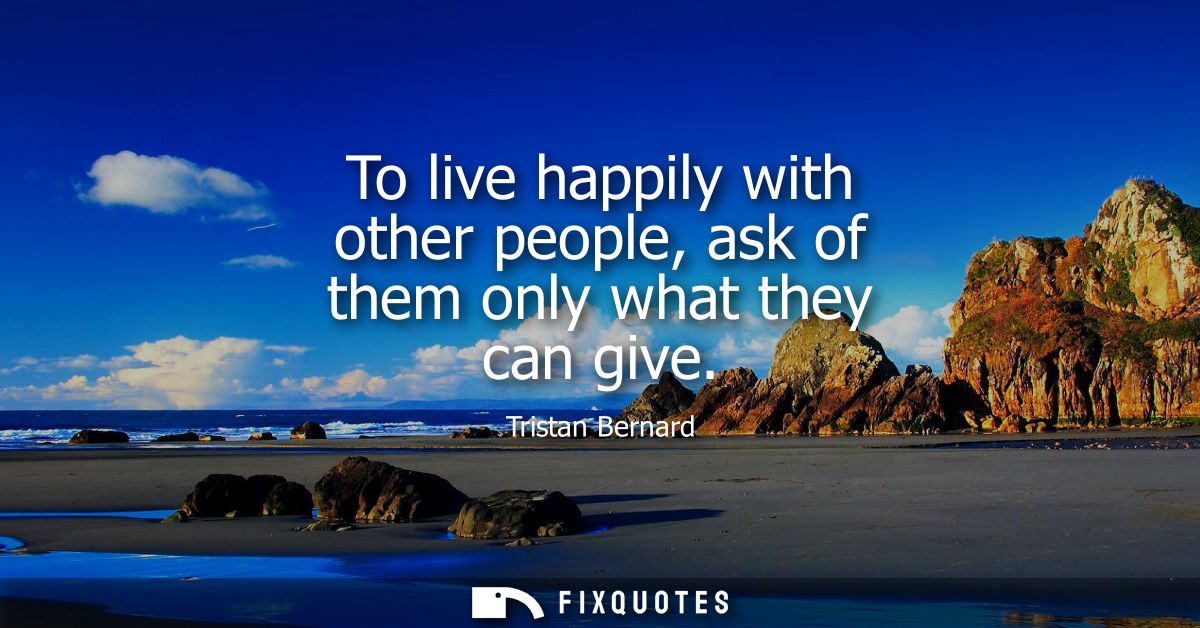 To live happily with other people, ask of them only what they can give
