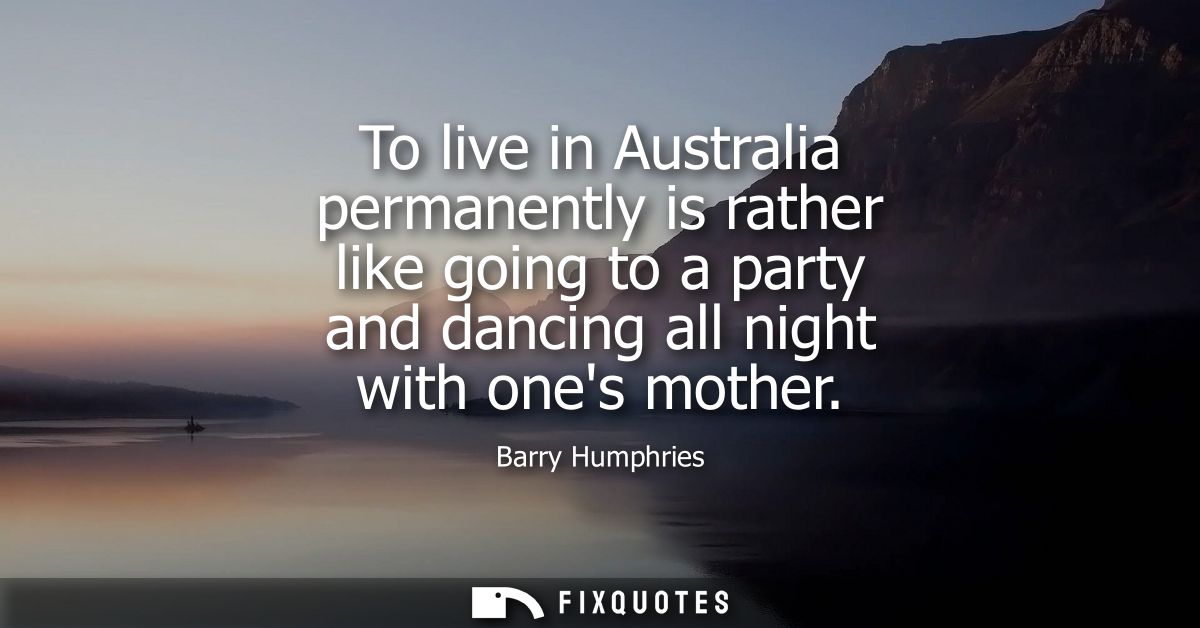 To live in Australia permanently is rather like going to a party and dancing all night with ones mother