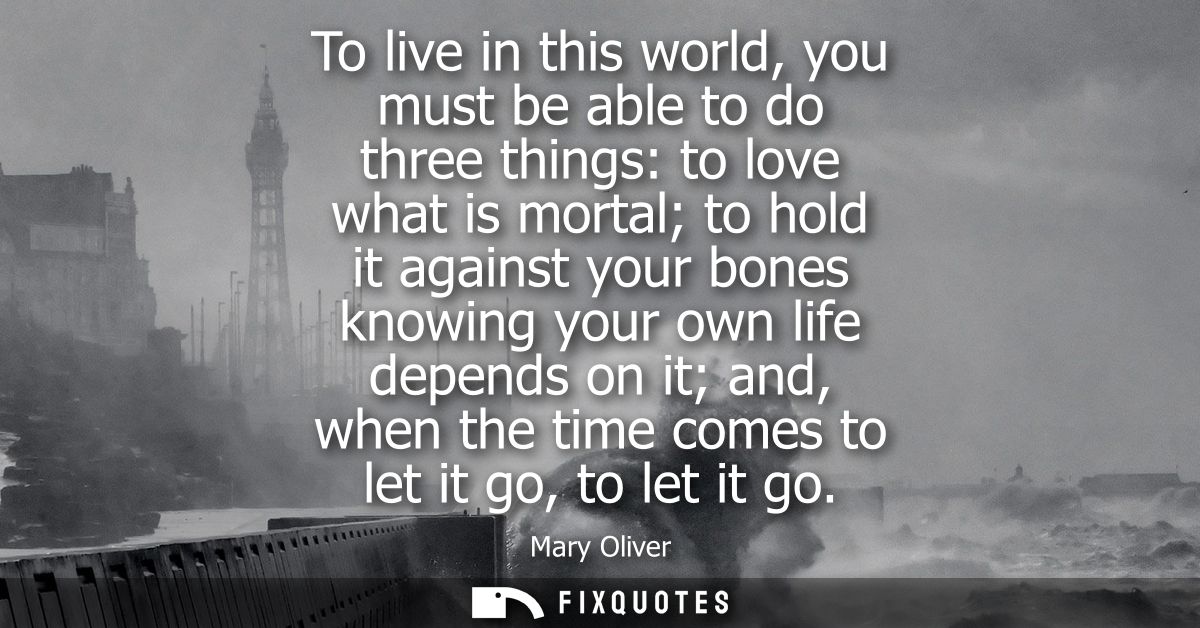To live in this world, you must be able to do three things: to love what is mortal to hold it against your bones knowing