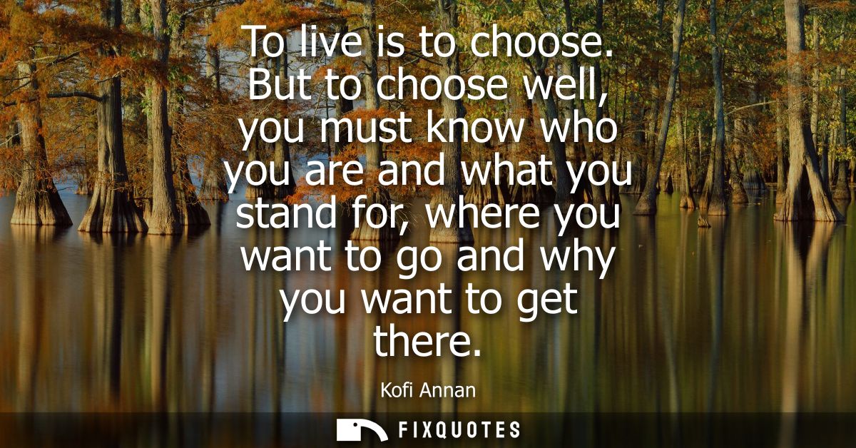 To live is to choose. But to choose well, you must know who you are and what you stand for, where you want to go and why
