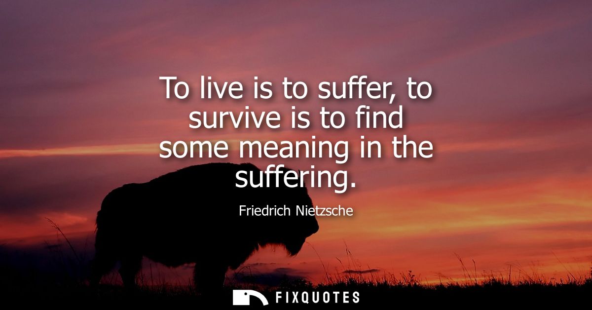 To live is to suffer, to survive is to find some meaning in the suffering