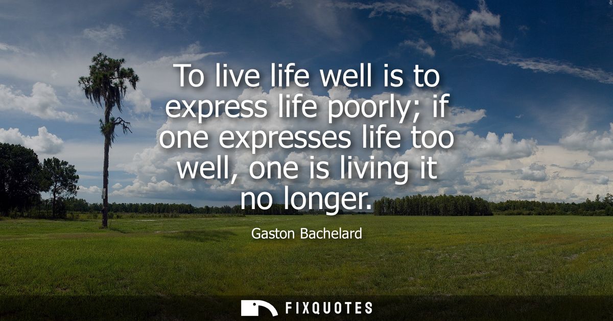 To live life well is to express life poorly if one expresses life too well, one is living it no longer
