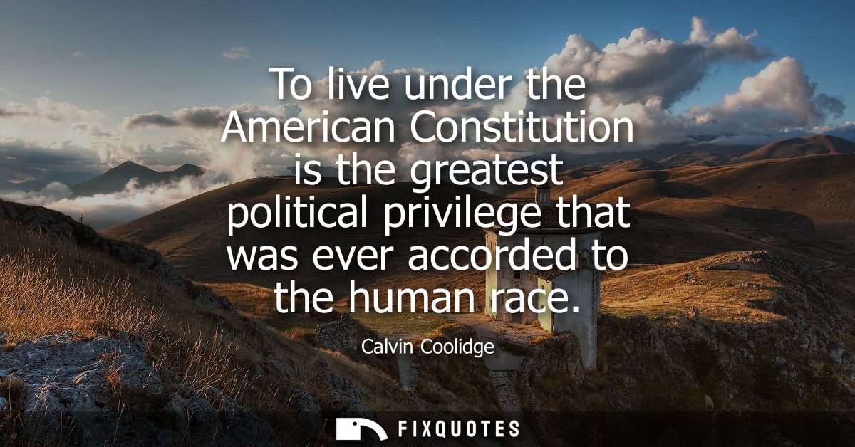 To live under the American Constitution is the greatest political privilege that was ever accorded to the human race