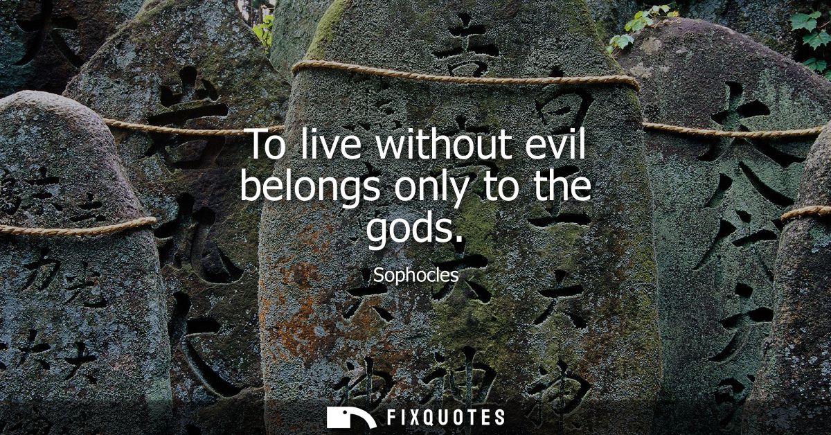 To live without evil belongs only to the gods