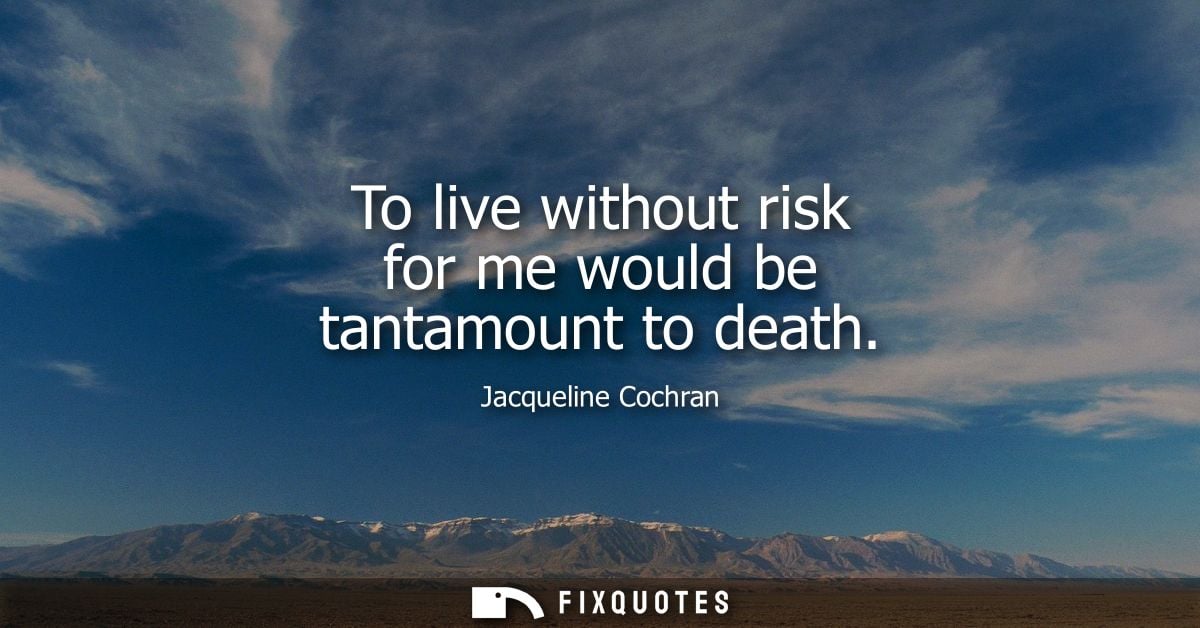To live without risk for me would be tantamount to death - Jacqueline Cochran
