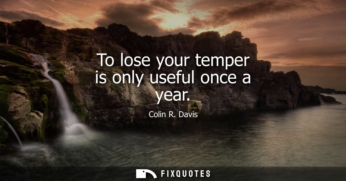 To lose your temper is only useful once a year