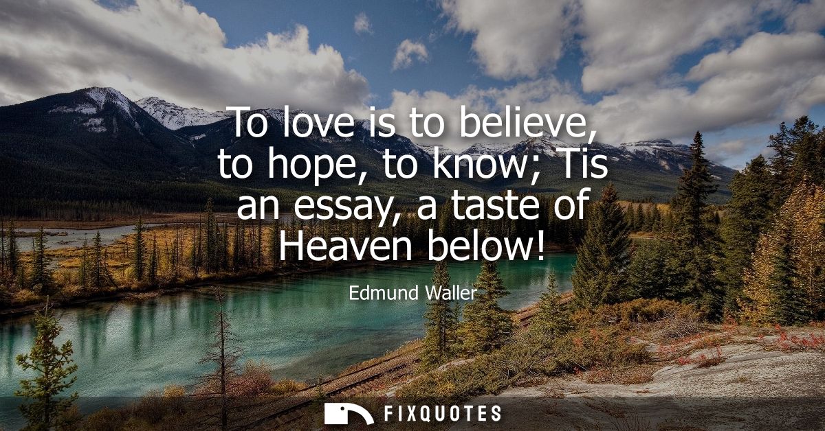 To love is to believe, to hope, to know Tis an essay, a taste of Heaven below!