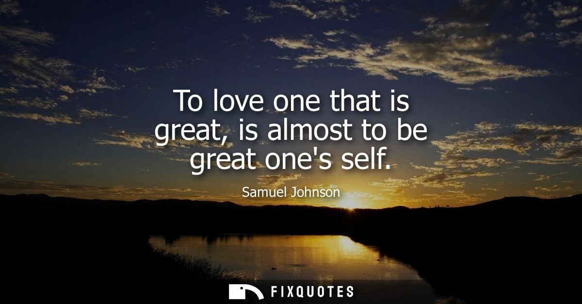To love one that is great, is almost to be great ones self - Samuel Johnson