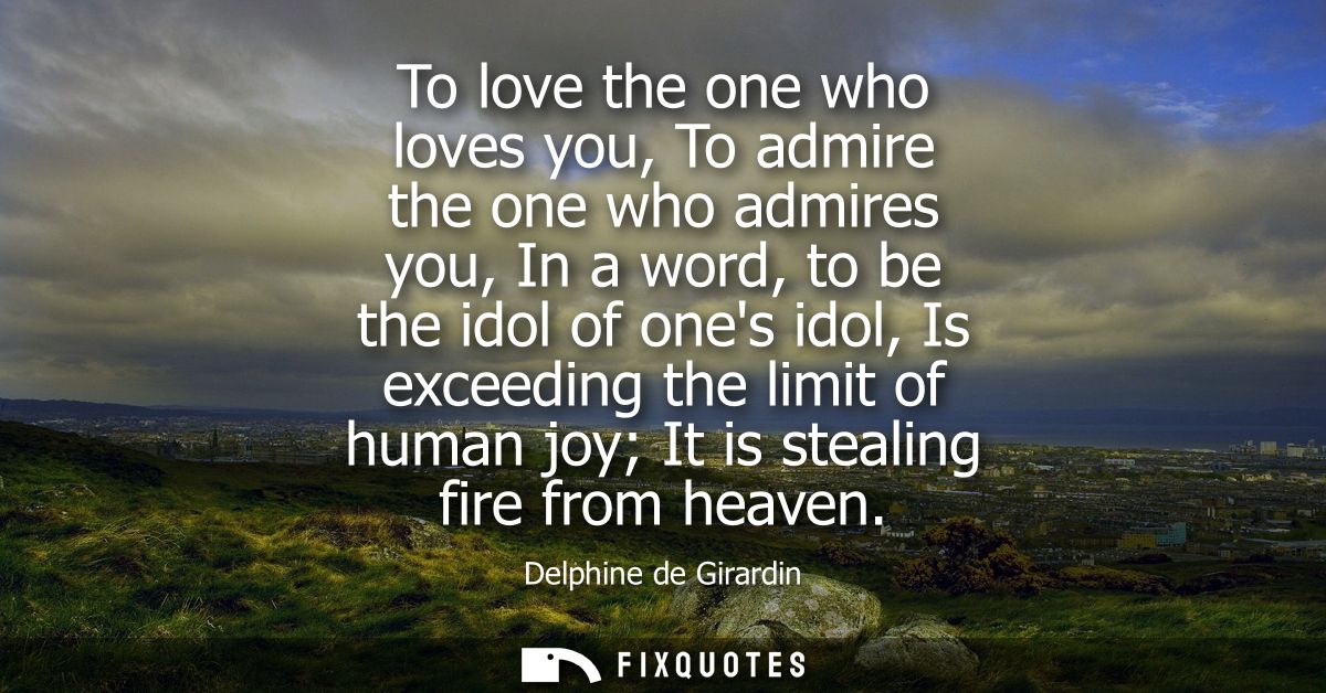 To love the one who loves you, To admire the one who admires you, In a word, to be the idol of ones idol, Is exceeding t