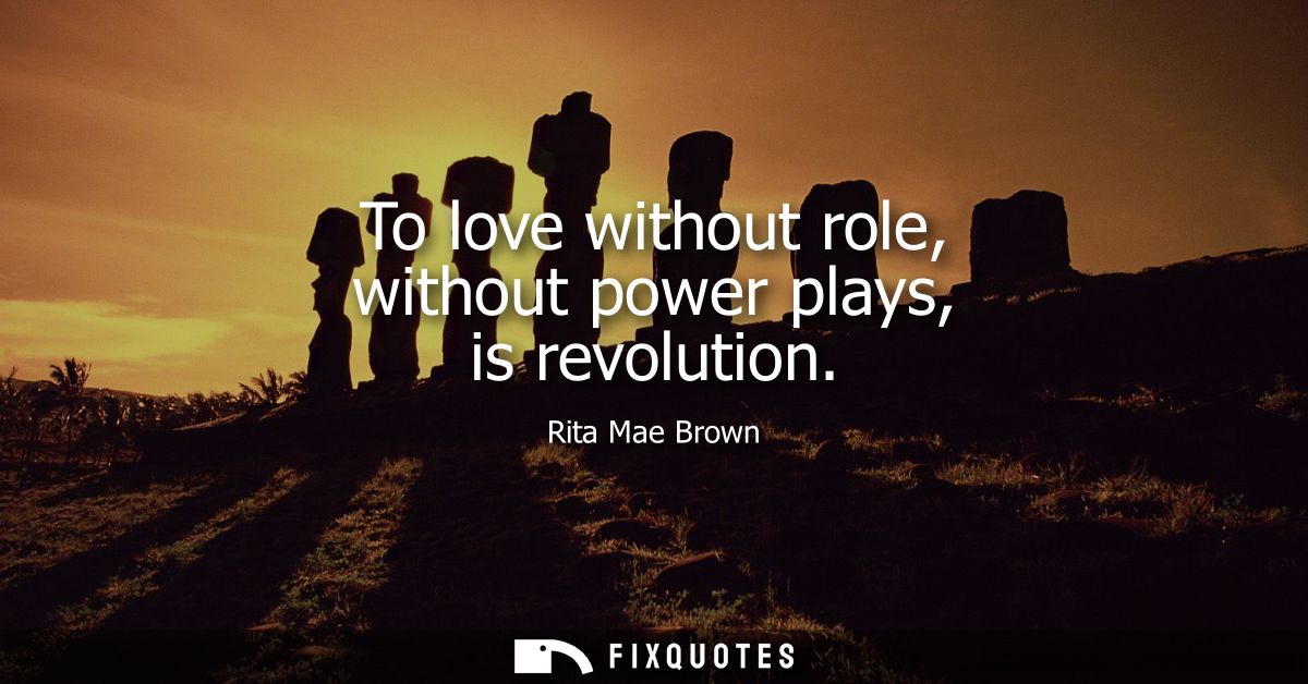 To love without role, without power plays, is revolution