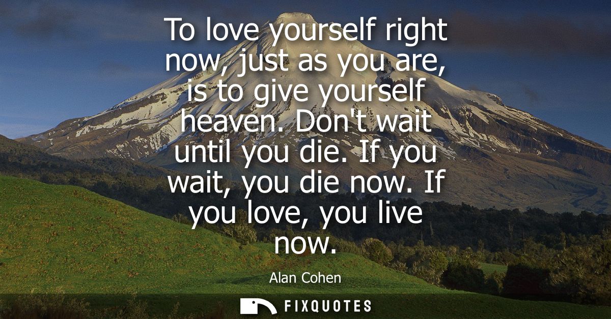 To love yourself right now, just as you are, is to give yourself heaven. Dont wait until you die. If you wait, you die n