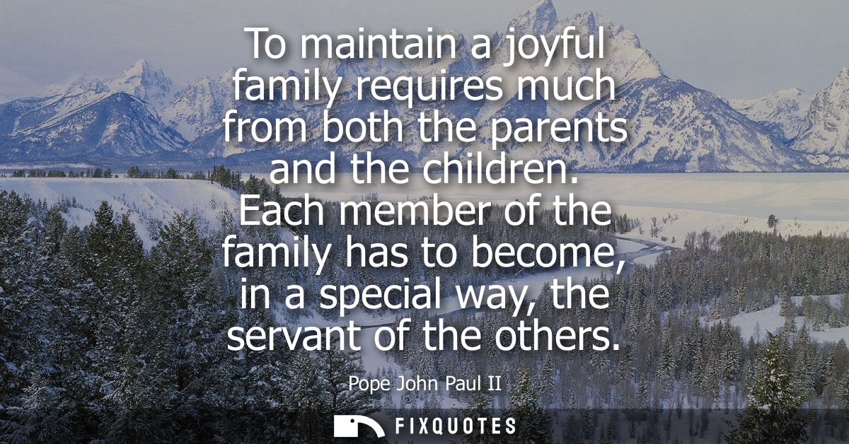 To maintain a joyful family requires much from both the parents and the children. Each member of the family has to becom