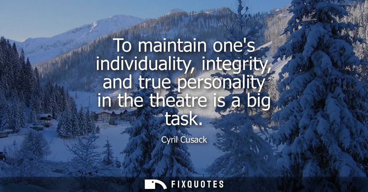 To maintain ones individuality, integrity, and true personality in the theatre is a big task
