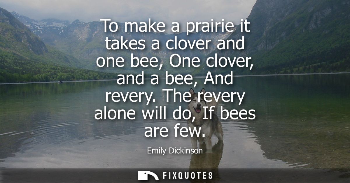 To make a prairie it takes a clover and one bee, One clover, and a bee, And revery. The revery alone will do, If bees ar