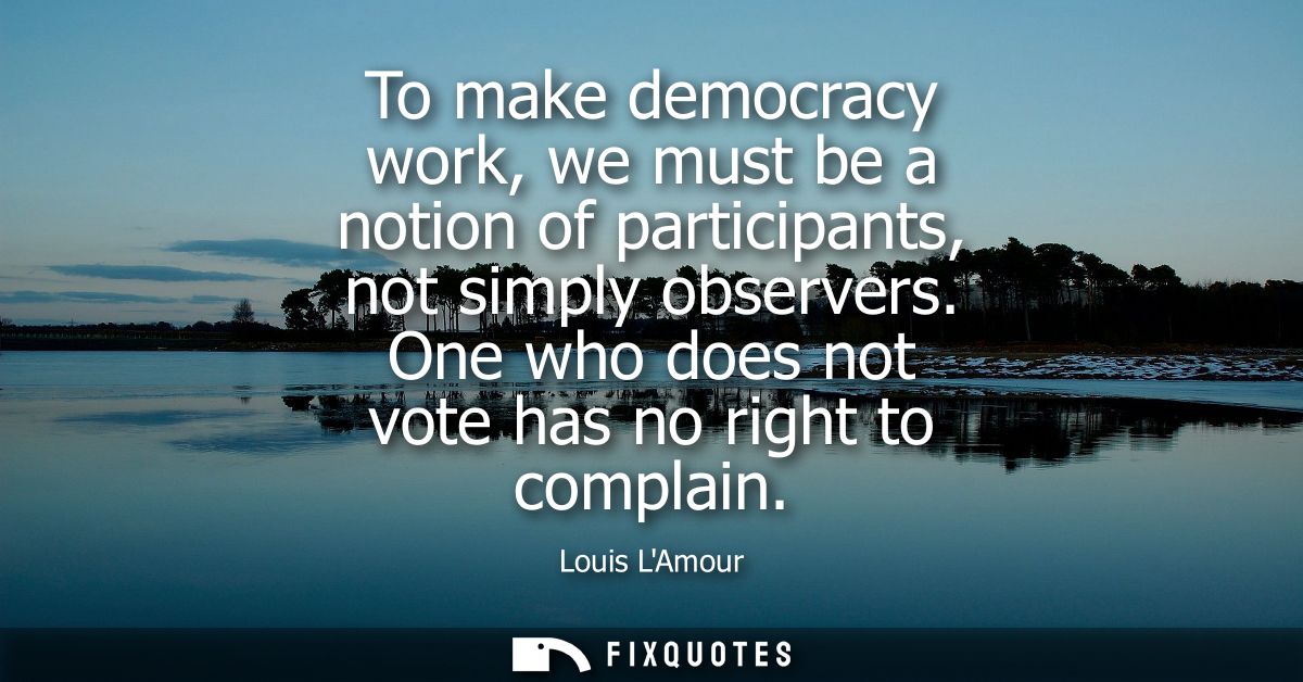 To make democracy work, we must be a notion of participants, not simply observers. One who does not vote has no right to