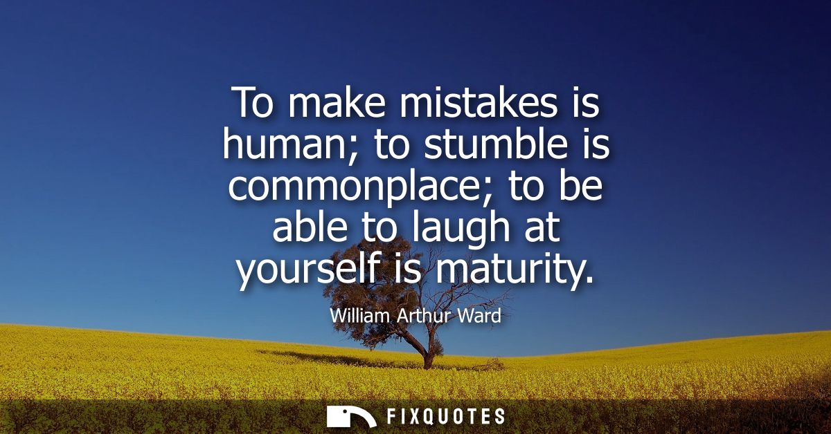 To make mistakes is human to stumble is commonplace to be able to laugh at yourself is maturity