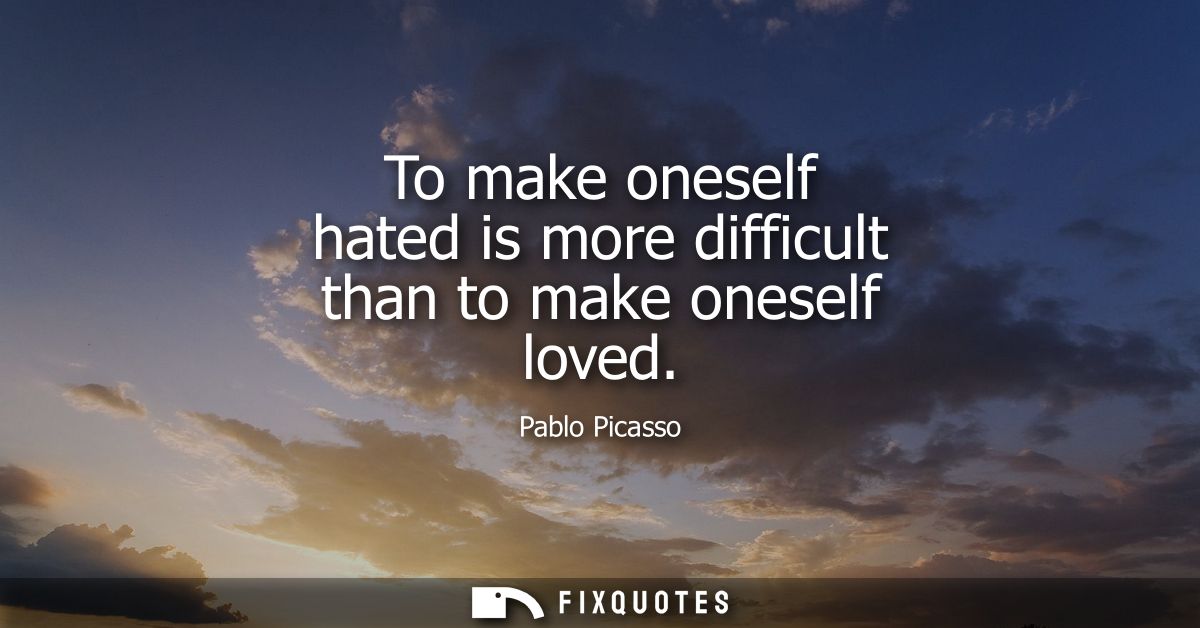 To make oneself hated is more difficult than to make oneself loved