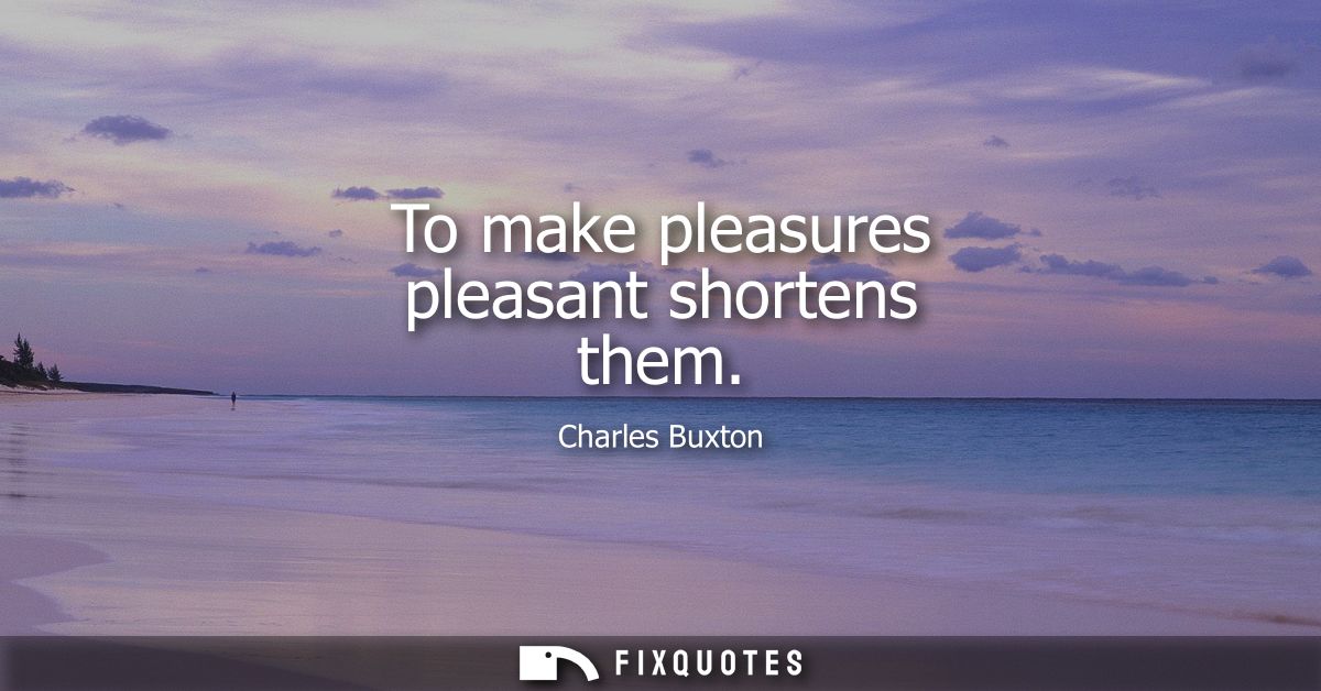 To make pleasures pleasant shortens them