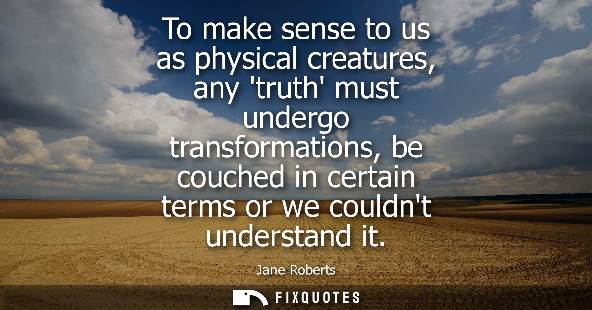 To make sense to us as physical creatures, any truth must undergo transformations, be couched in certain terms or we cou