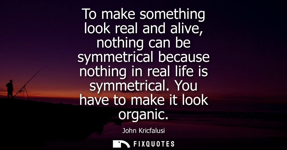 To make something look real and alive, nothing can be symmetrical because nothing in real life is symmetrical. You have 