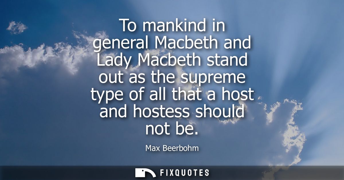 To mankind in general Macbeth and Lady Macbeth stand out as the supreme type of all that a host and hostess should not b
